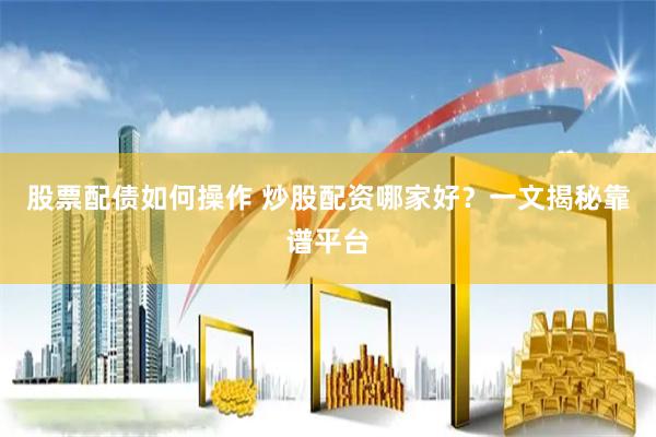 股票配债如何操作 炒股配资哪家好？一文揭秘靠谱平台