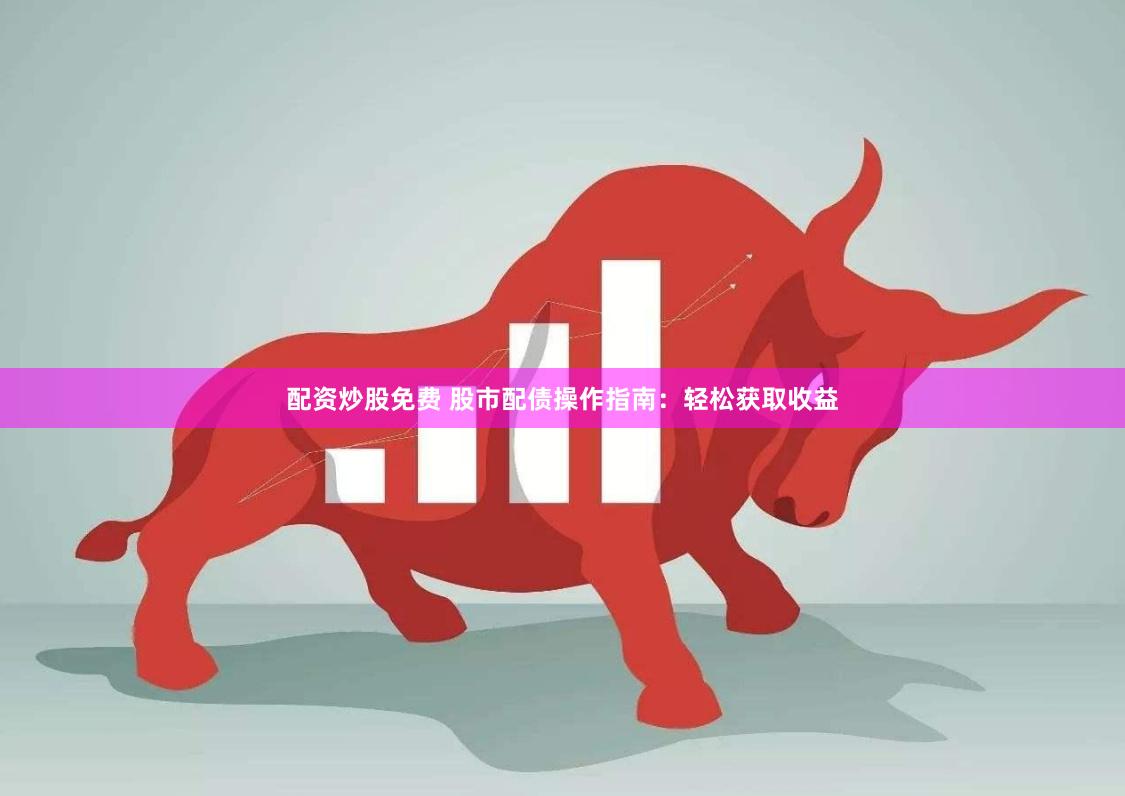 配资炒股免费 股市配债操作指南：轻松获取收益