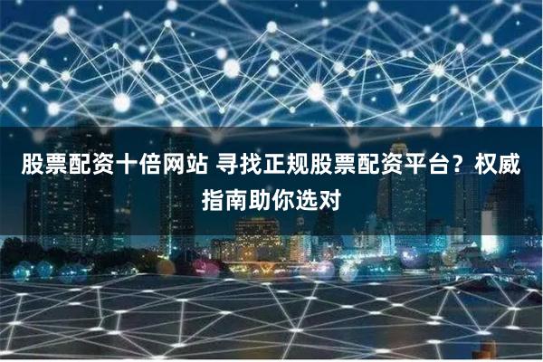 股票配资十倍网站 寻找正规股票配资平台？权威指南助你选对