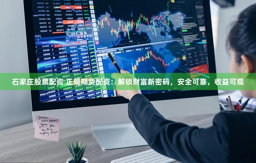 石家庄股票配资 正规期货配资：解锁财富新密码，安全可靠，收益可观