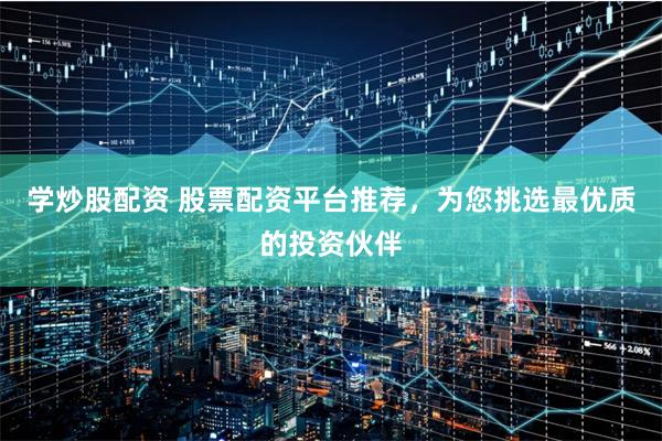 学炒股配资 股票配资平台推荐，为您挑选最优质的投资伙伴