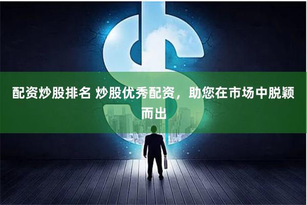 配资炒股排名 炒股优秀配资，助您在市场中脱颖而出