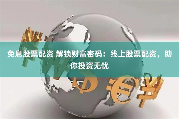 免息股票配资 解锁财富密码：线上股票配资，助你投资无忧