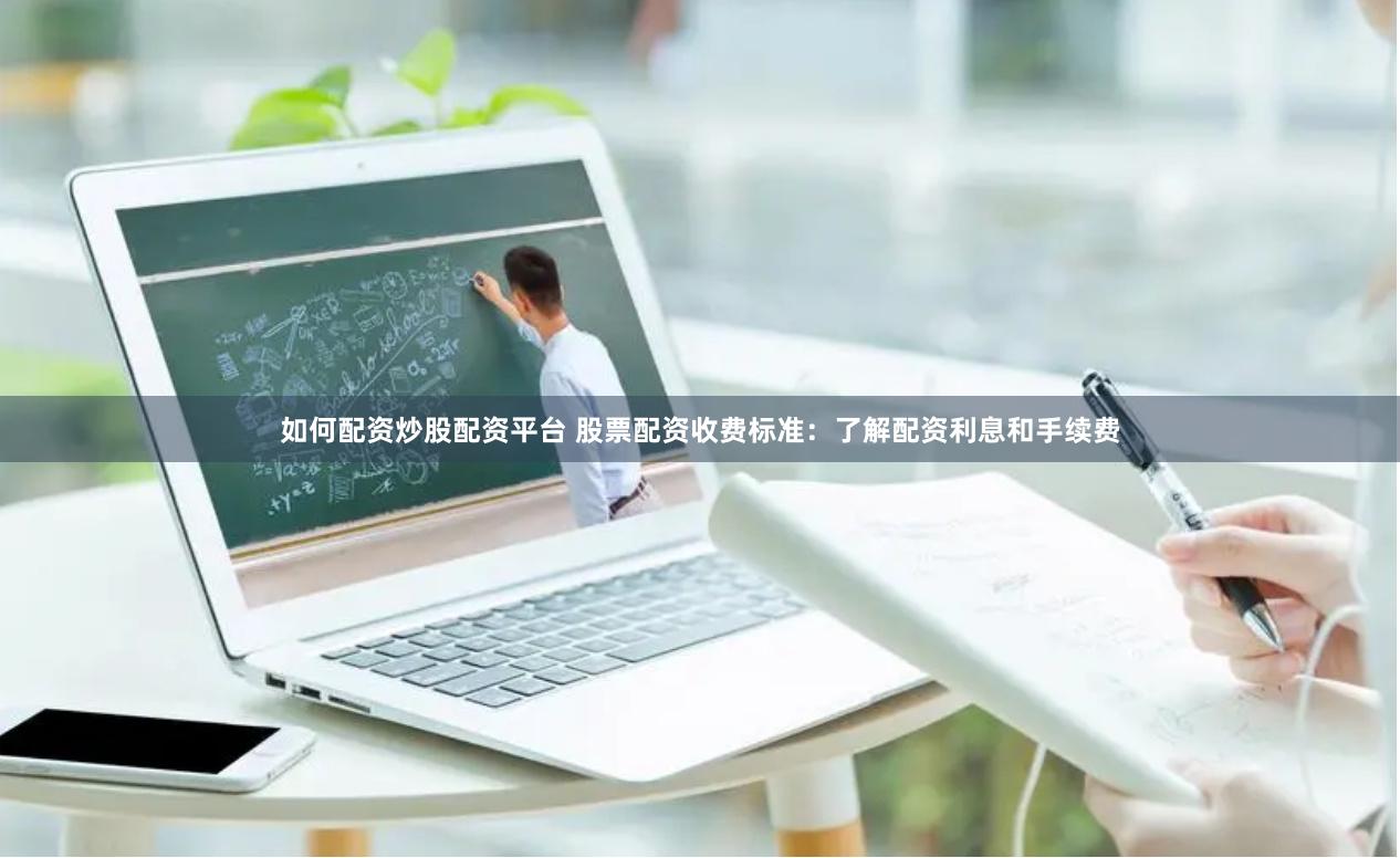 如何配资炒股配资平台 股票配资收费标准：了解配资利息和手续费