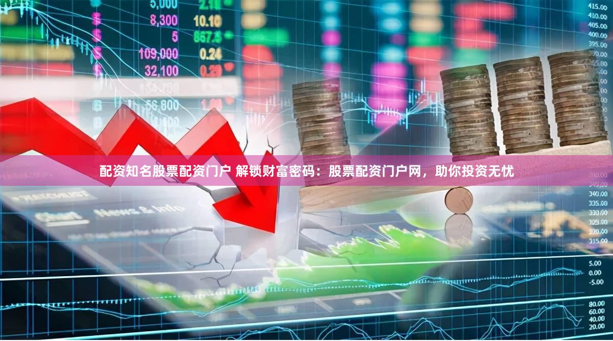 配资知名股票配资门户 解锁财富密码：股票配资门户网，助你投资无忧