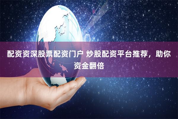 配资资深股票配资门户 炒股配资平台推荐，助你资金翻倍