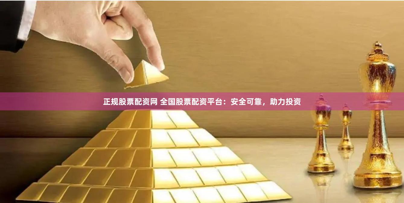 正规股票配资网 全国股票配资平台：安全可靠，助力投资