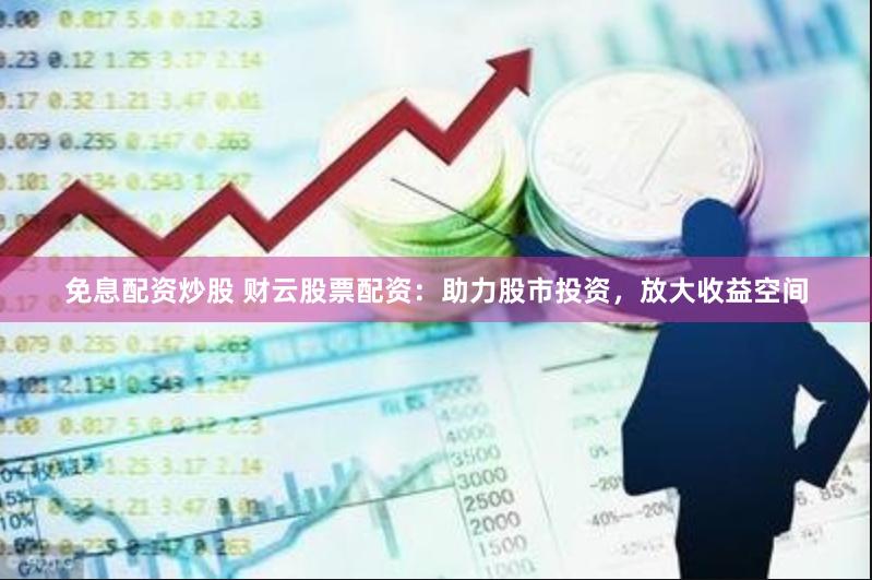 免息配资炒股 财云股票配资：助力股市投资，放大收益空间