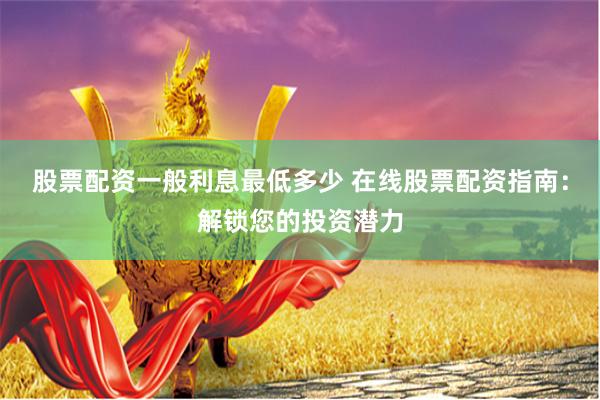 股票配资一般利息最低多少 在线股票配资指南：解锁您的投资潜力