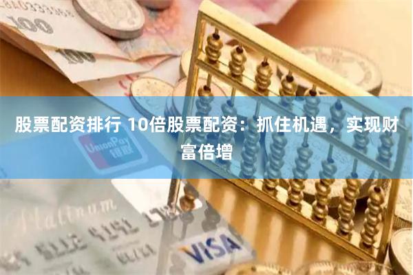 股票配资排行 10倍股票配资：抓住机遇，实现财富倍增
