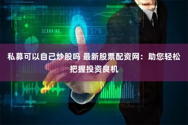 私募可以自己炒股吗 最新股票配资网：助您轻松把握投资良机