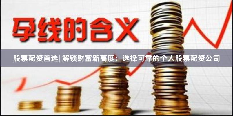 股票配资首选| 解锁财富新高度：选择可靠的个人股票配资公司