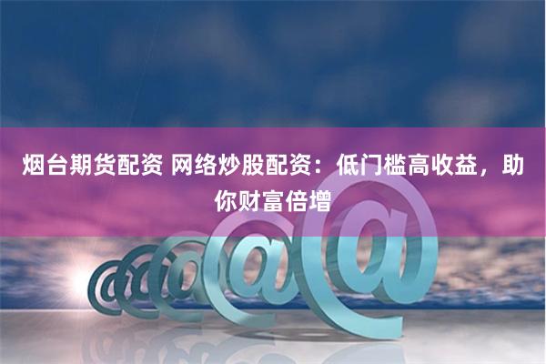 烟台期货配资 网络炒股配资：低门槛高收益，助你财富倍增