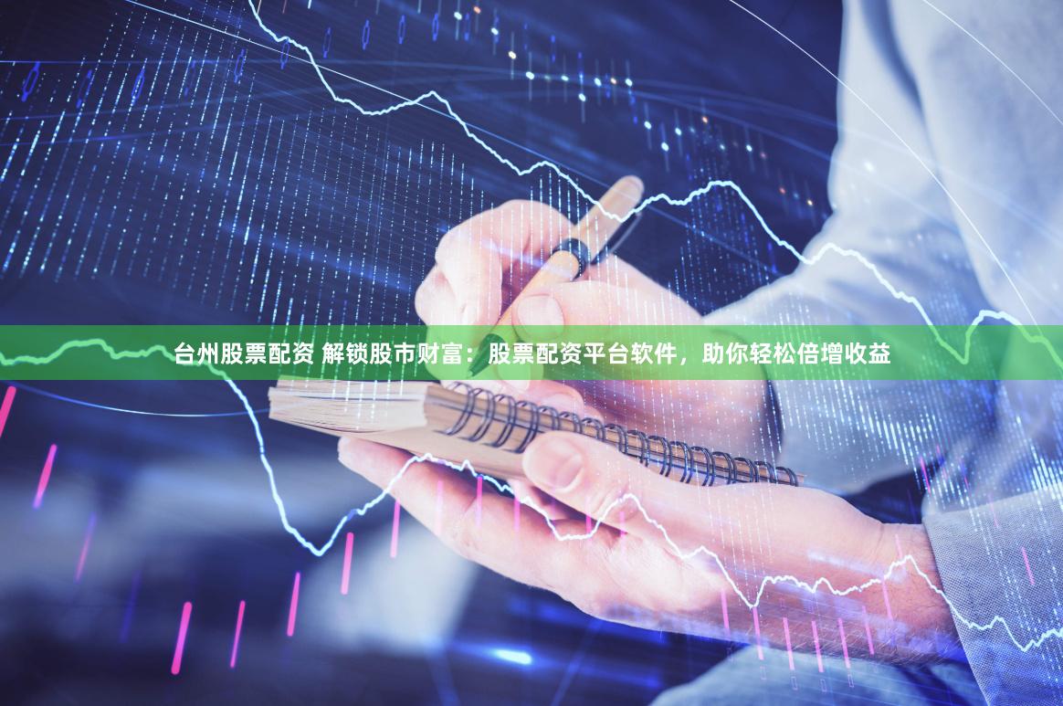 台州股票配资 解锁股市财富：股票配资平台软件，助你轻松倍增收益