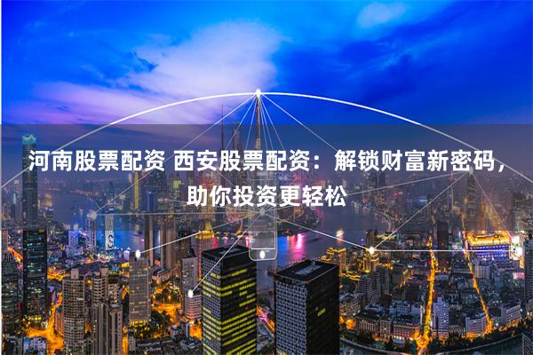 河南股票配资 西安股票配资：解锁财富新密码，助你投资更轻松