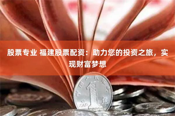 股票专业 福建股票配资：助力您的投资之旅，实现财富梦想