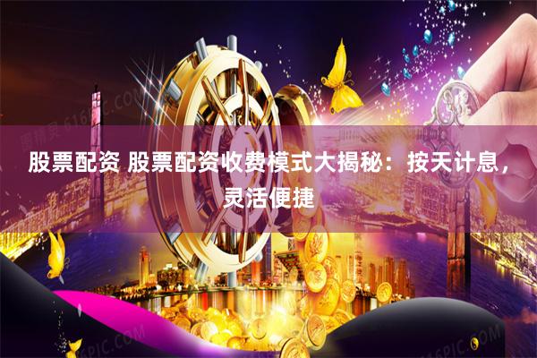 股票配资 股票配资收费模式大揭秘：按天计息，灵活便捷