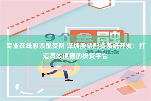专业在线股票配资网 深圳股票配资系统开发：打造高效便捷的投资平台
