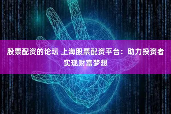 股票配资的论坛 上海股票配资平台：助力投资者实现财富梦想