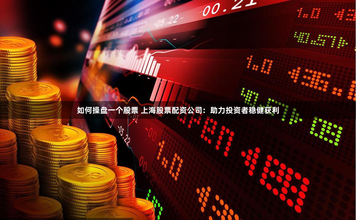 如何操盘一个股票 上海股票配资公司：助力投资者稳健获利