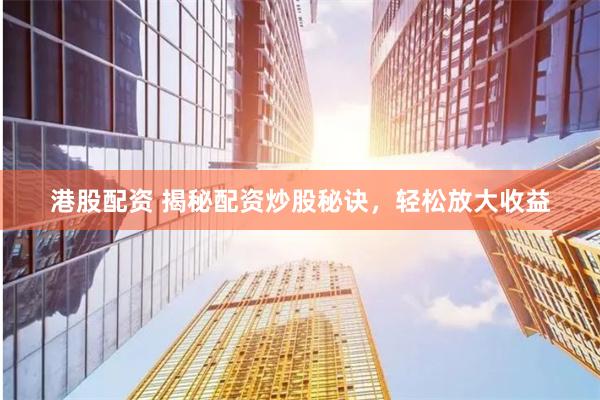 港股配资 揭秘配资炒股秘诀，轻松放大收益