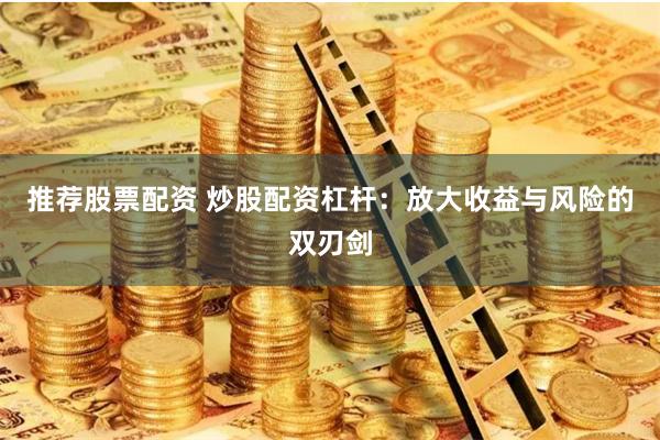 推荐股票配资 炒股配资杠杆：放大收益与风险的双刃剑