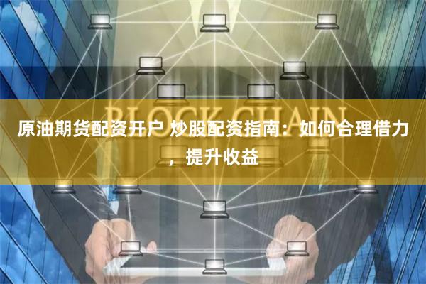 原油期货配资开户 炒股配资指南：如何合理借力，提升收益
