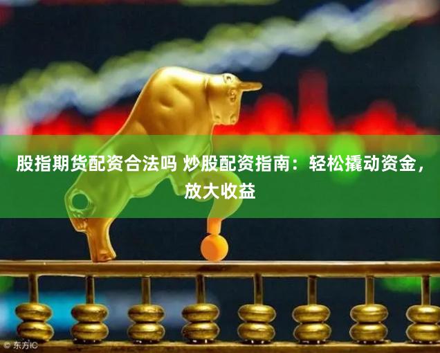 股指期货配资合法吗 炒股配资指南：轻松撬动资金，放大收益