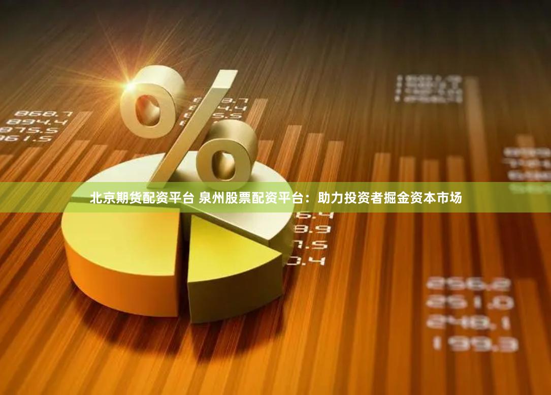 北京期货配资平台 泉州股票配资平台：助力投资者掘金资本市场