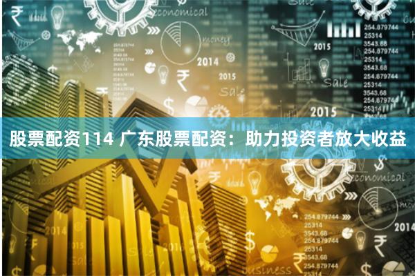 股票配资114 广东股票配资：助力投资者放大收益