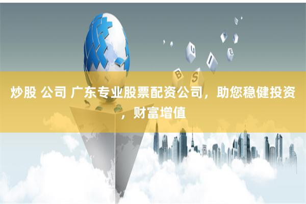 炒股 公司 广东专业股票配资公司，助您稳健投资，财富增值