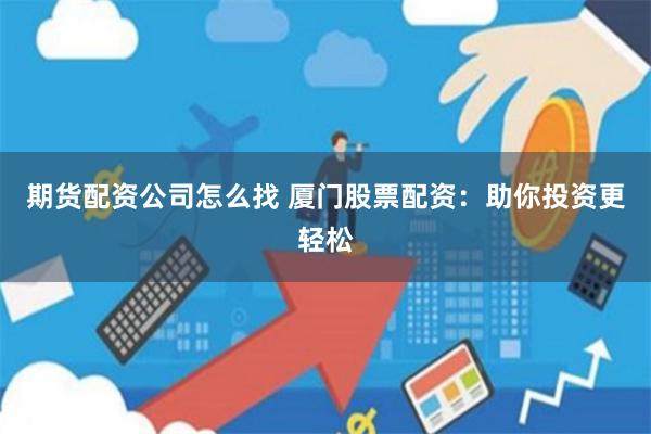期货配资公司怎么找 厦门股票配资：助你投资更轻松