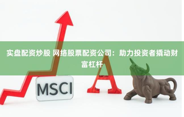 实盘配资炒股 网络股票配资公司：助力投资者撬动财富杠杆