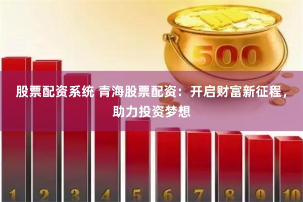 股票配资系统 青海股票配资：开启财富新征程，助力投资梦想