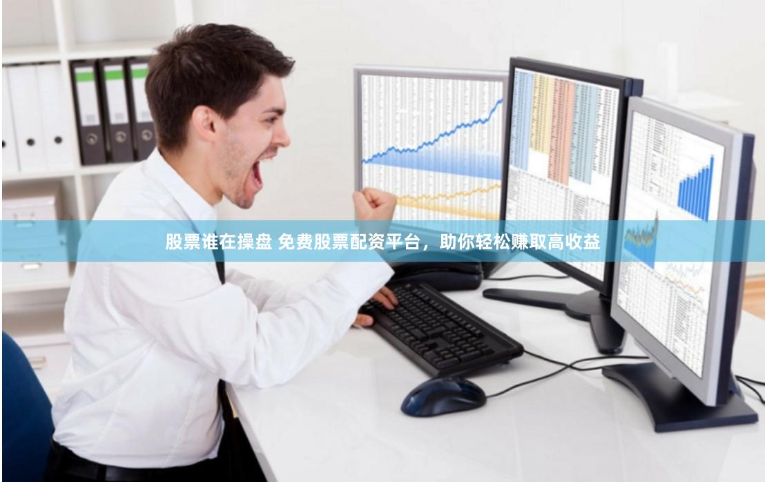 股票谁在操盘 免费股票配资平台，助你轻松赚取高收益