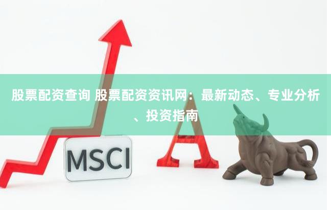 股票配资查询 股票配资资讯网：最新动态、专业分析、投资指南