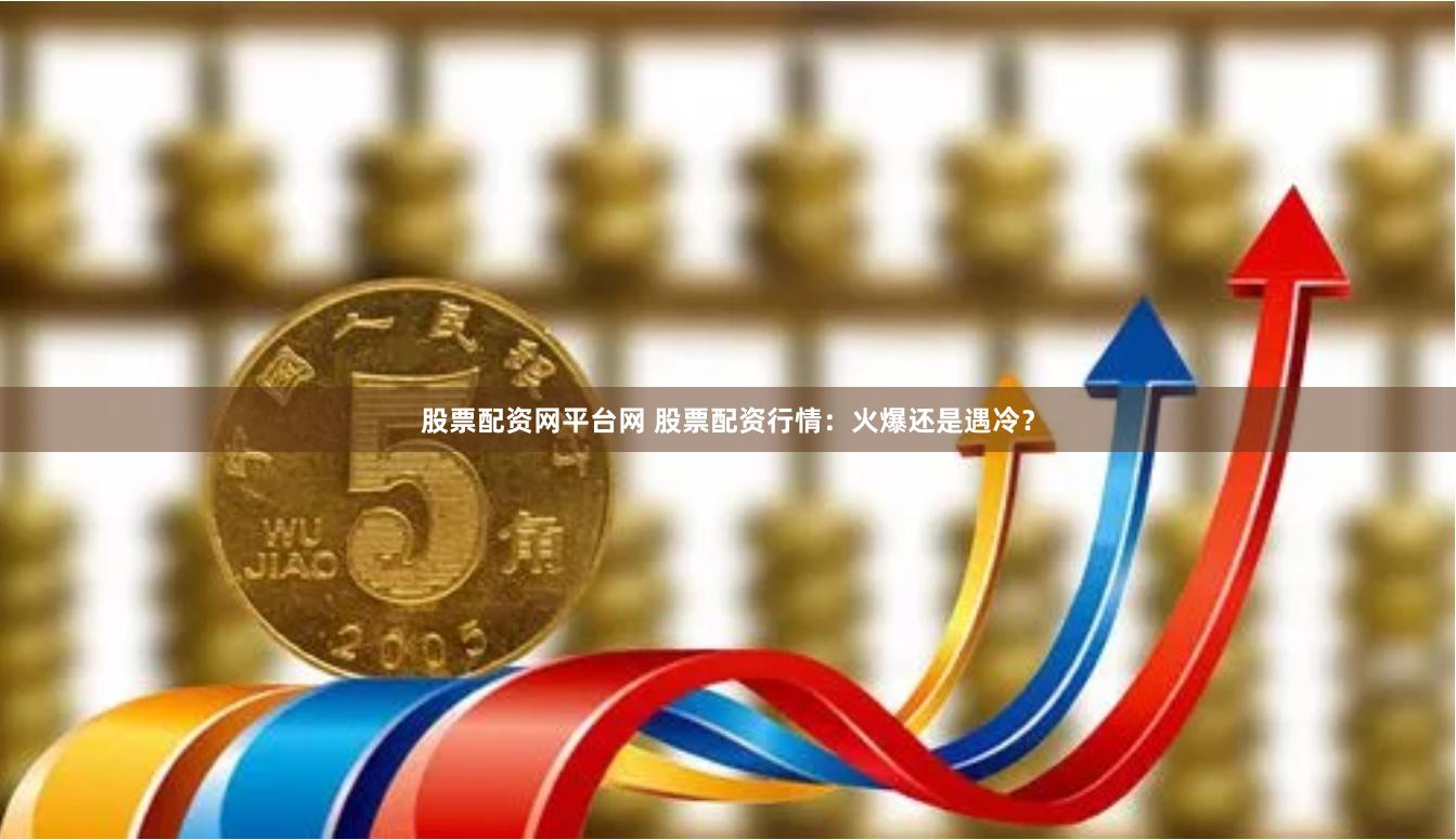 股票配资网平台网 股票配资行情：火爆还是遇冷？