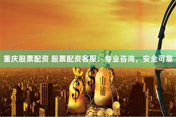 重庆股票配资 股票配资客服：专业咨询，安全可靠