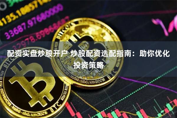 配资实盘炒股开户 炒股配资选配指南：助你优化投资策略