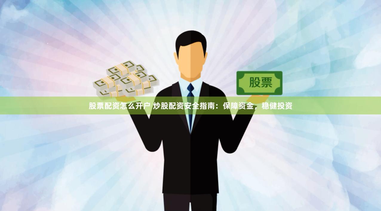 股票配资怎么开户 炒股配资安全指南：保障资金，稳健投资