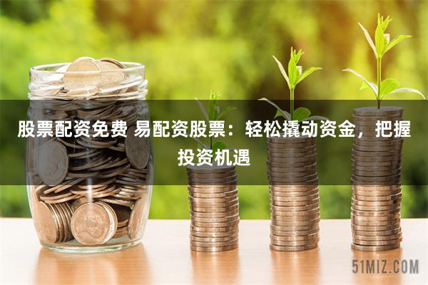 股票配资免费 易配资股票：轻松撬动资金，把握投资机遇