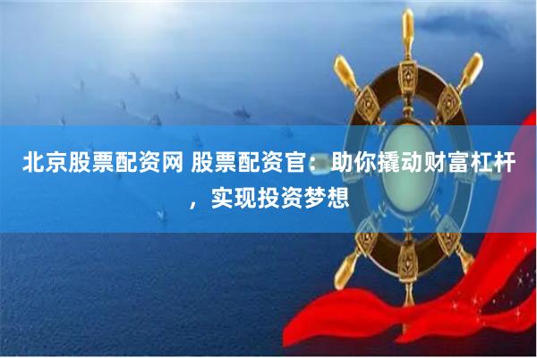 北京股票配资网 股票配资官：助你撬动财富杠杆，实现投资梦想