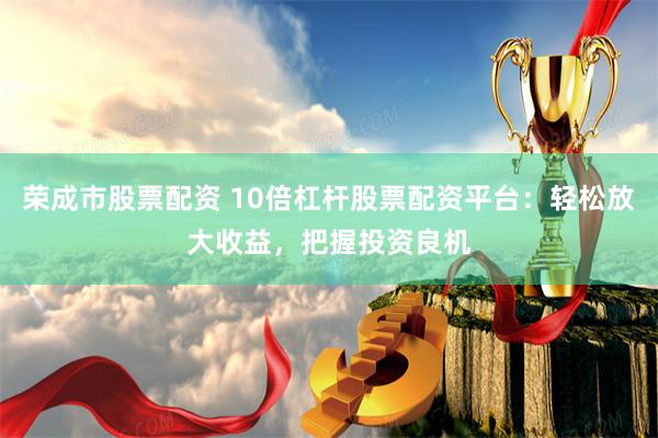 荣成市股票配资 10倍杠杆股票配资平台：轻松放大收益，把握投资良机