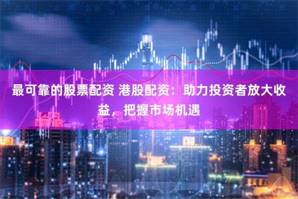 最可靠的股票配资 港股配资:助力投资者放大收益,把握市场机遇