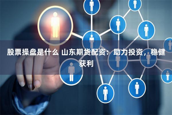 股票操盘是什么 山东期货配资：助力投资，稳健获利