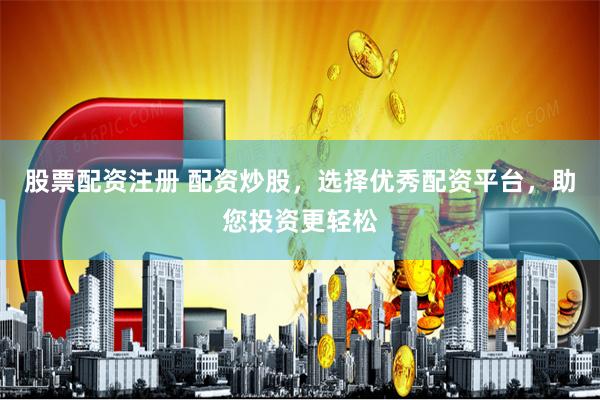 股票配资注册 配资炒股，选择优秀配资平台，助您投资更轻松