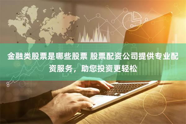 金融类股票是哪些股票 股票配资公司提供专业配资服务，助您投资更轻松