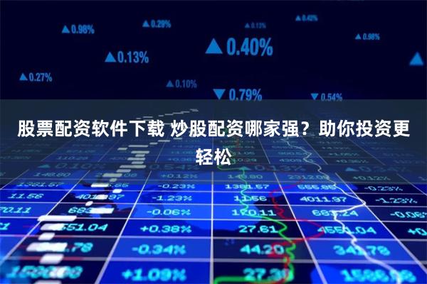 股票配资软件下载 炒股配资哪家强?助你投资更轻松