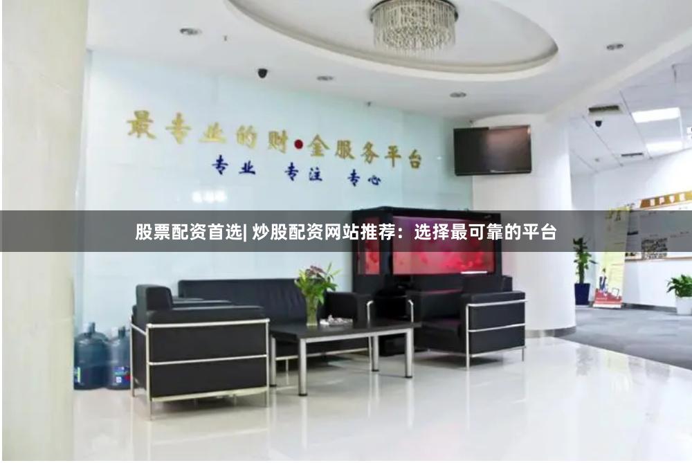 股票配资首选| 炒股配资网站推荐:选择最可靠的平台