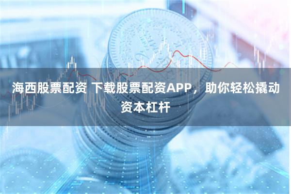 海西股票配资 下载股票配资APP，助你轻松撬动资本杠杆